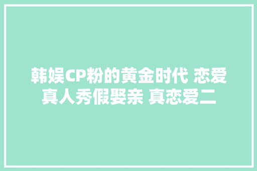 韩娱CP粉的黄金时代 恋爱真人秀假娶亲 真恋爱二