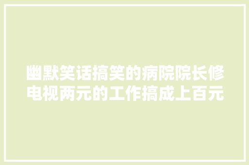 幽默笑话搞笑的病院院长修电视两元的工作搞成上百元
