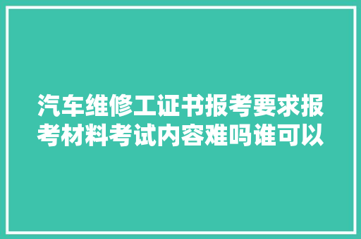汽车维修工证书报考要求报考材料考试内容难吗谁可以考