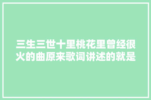 三生三世十里桃花里曾经很火的曲原来歌词讲述的就是全体剧