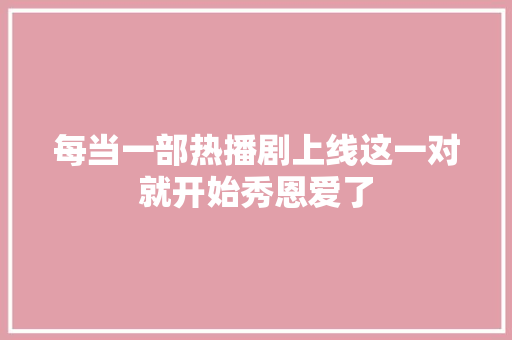 每当一部热播剧上线这一对就开始秀恩爱了