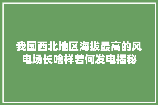 我国西北地区海拔最高的风电场长啥样若何发电揭秘