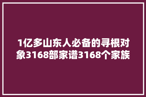 1亿多山东人必备的寻根对象3168部家谱3168个家族的历史