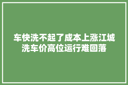车快洗不起了成本上涨江城洗车价高位运行难回落
