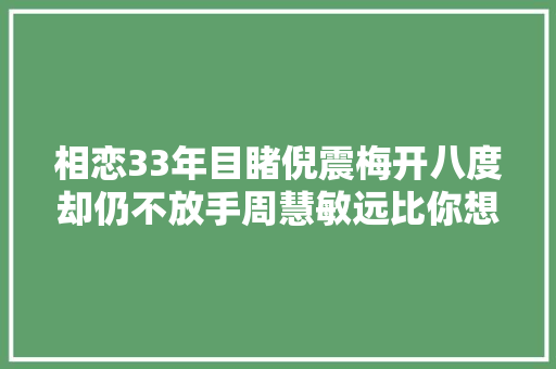 相恋33年目睹倪震梅开八度却仍不放手周慧敏远比你想得更聪明