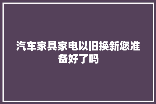 汽车家具家电以旧换新您准备好了吗