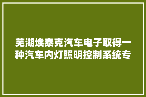 芜湖埃泰克汽车电子取得一种汽车内灯照明控制系统专利让车内灯光控制加倍智能