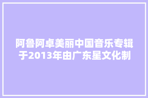 阿鲁阿卓美丽中国音乐专辑于2013年由广东星文化制作发行