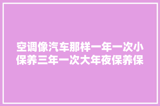 空调像汽车那样一年一次小保养三年一次大年夜保养保你息事宁人