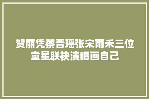 贺丽凭蔡晋瑶张宋雨禾三位童星联袂演唱画自己