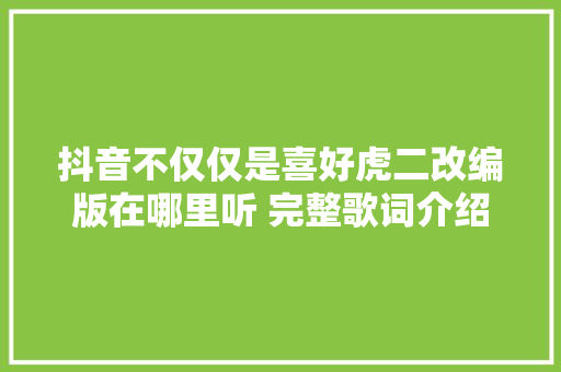 抖音不仅仅是喜好虎二改编版在哪里听 完整歌词介绍