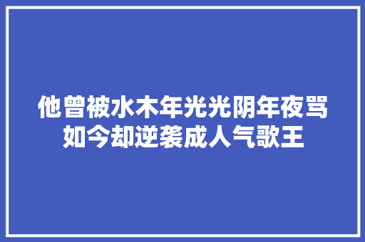 他曾被水木年光光阴年夜骂如今却逆袭成人气歌王