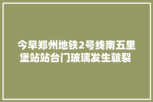 今早郑州地铁2号线南五里堡站站台门玻璃发生皲裂 营运停滞后将更新门体