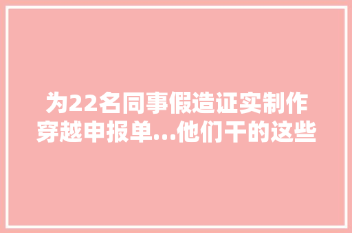 为22名同事假造证实制作穿越申报单…他们干的这些事离谱