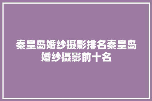 秦皇岛婚纱摄影排名秦皇岛婚纱摄影前十名