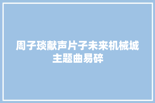 周子琰献声片子未来机械城主题曲易碎