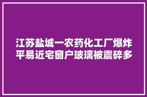 江苏盐城一农药化工厂爆炸平易近宅窗户玻璃被震碎多人受伤