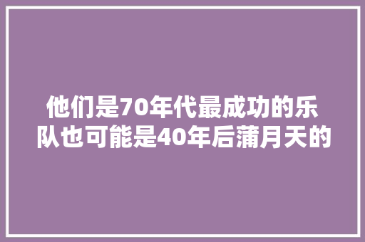 他们是70年代最成功的乐队也可能是40年后蒲月天的样子