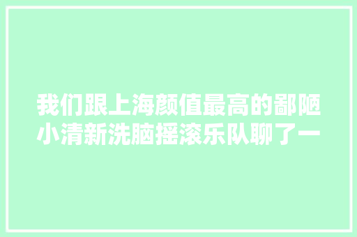 我们跟上海颜值最高的鄙陋小清新洗脑摇滚乐队聊了一块豪大年夜大年夜鸡排