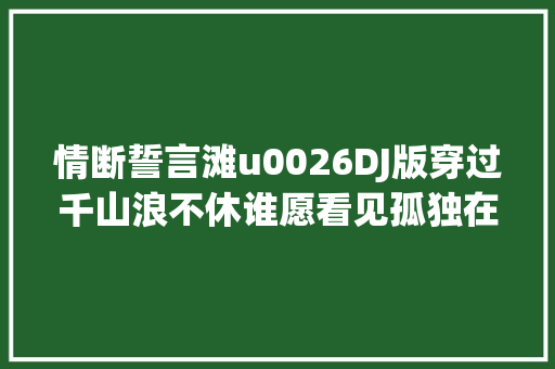 情断誓言滩u0026DJ版穿过千山浪不休谁愿看见孤独在守候