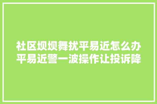 社区坝坝舞扰平易近怎么办平易近警一波操作让投诉降九成