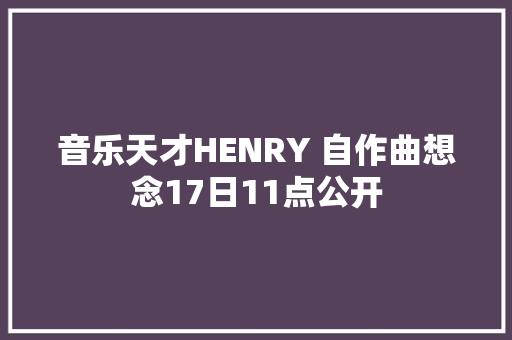 音乐天才HENRY 自作曲想念17日11点公开