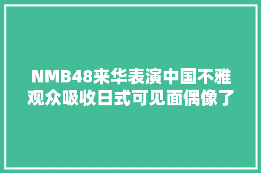 NMB48来华表演中国不雅观众吸收日式可见面偶像了吗