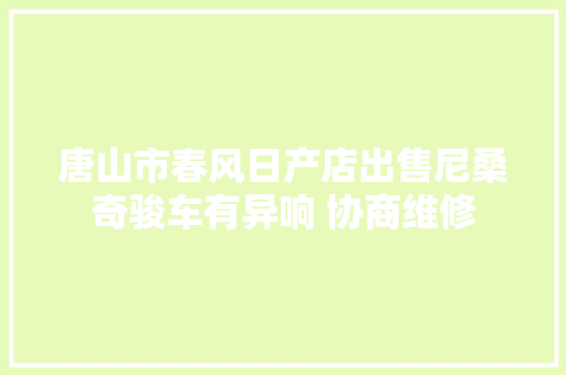唐山市春风日产店出售尼桑奇骏车有异响 协商维修