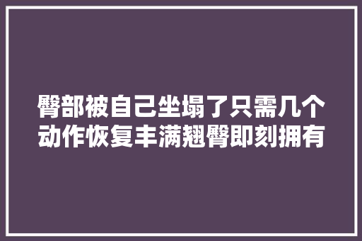 臀部被自己坐塌了只需几个动作恢复丰满翘臀即刻拥有