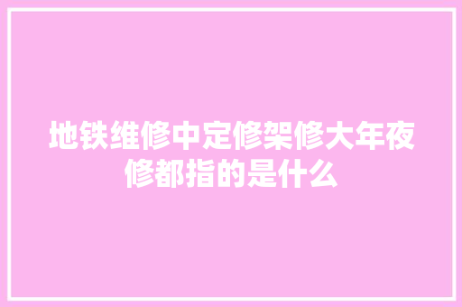 地铁维修中定修架修大年夜修都指的是什么