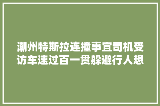 潮州特斯拉连撞事宜司机受访车速过百一贯躲避行人想找障碍物把车子撞停