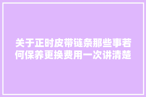 关于正时皮带链条那些事若何保养更换费用一次讲清楚