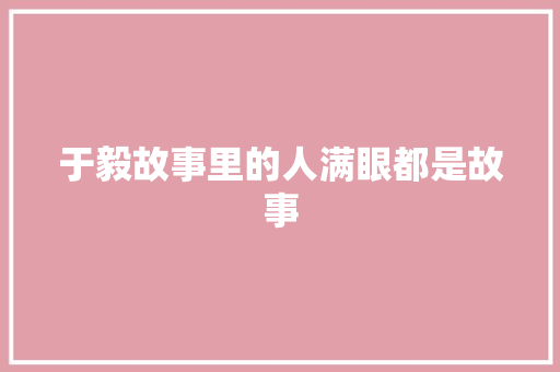 于毅故事里的人满眼都是故事