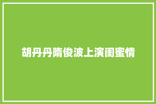 胡丹丹隋俊波上演闺蜜情