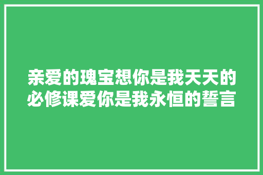 亲爱的瑰宝想你是我天天的必修课爱你是我永恒的誓言