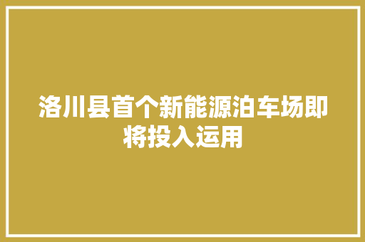 洛川县首个新能源泊车场即将投入运用