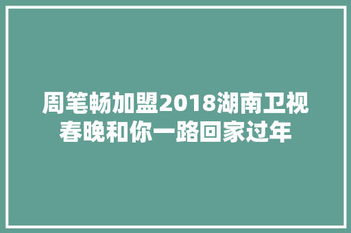周笔畅加盟2018湖南卫视春晚和你一路回家过年