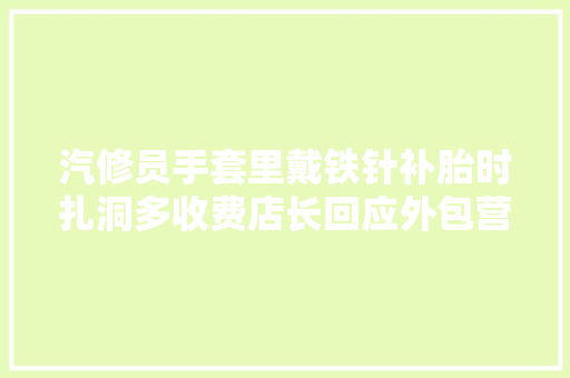 汽修员手套里戴铁针补胎时扎洞多收费店长回应外包营业