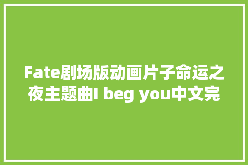 Fate剧场版动画片子命运之夜主题曲I beg you中文完整歌词