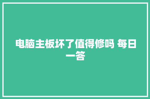 电脑主板坏了值得修吗 每日一答