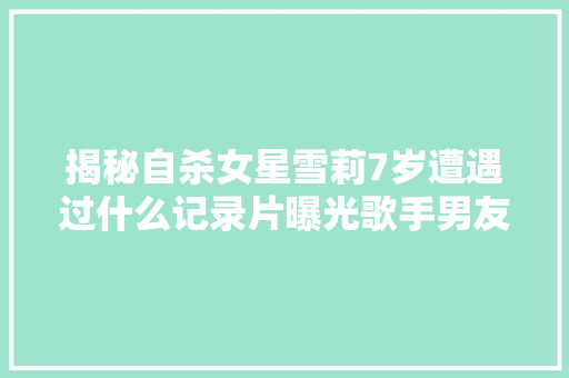 揭秘自杀女星雪莉7岁遭遇过什么记录片曝光歌手男友歌词辣眼睛