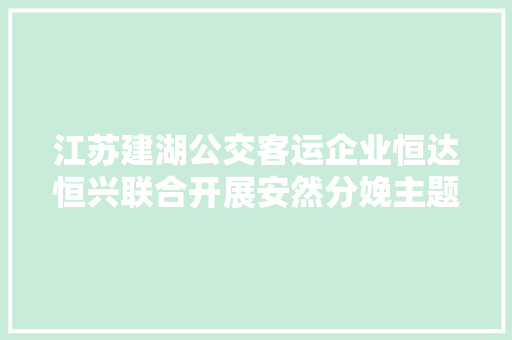 江苏建湖公交客运企业恒达恒兴联合开展安然分娩主题教诲培训活动