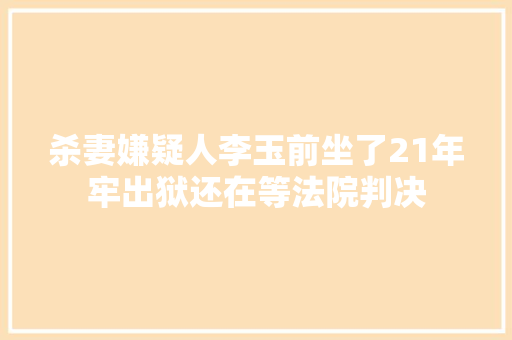 杀妻嫌疑人李玉前坐了21年牢出狱还在等法院判决
