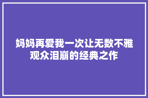 妈妈再爱我一次让无数不雅观众泪崩的经典之作