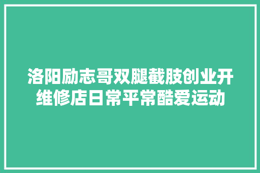 洛阳励志哥双腿截肢创业开维修店日常平常酷爱运动