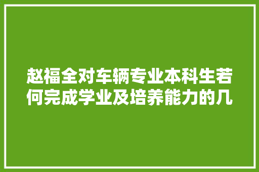 赵福全对车辆专业本科生若何完成学业及培养能力的几点建议