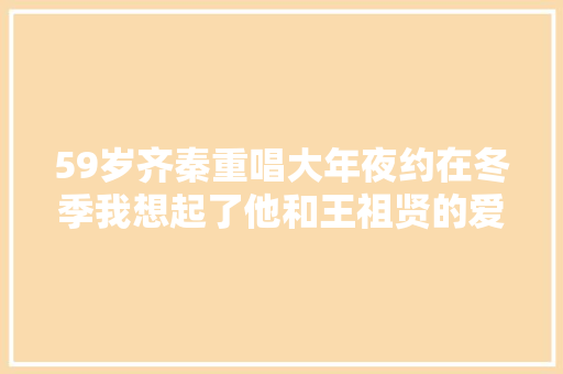 59岁齐秦重唱大年夜约在冬季我想起了他和王祖贤的爱情