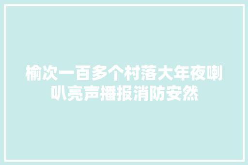 榆次一百多个村落大年夜喇叭亮声播报消防安然