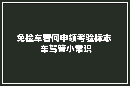 免检车若何申领考验标志  车驾管小常识
