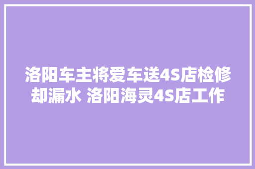 洛阳车主将爱车送4S店检修却漏水 洛阳海灵4S店工作人员责任心不到位愿担责